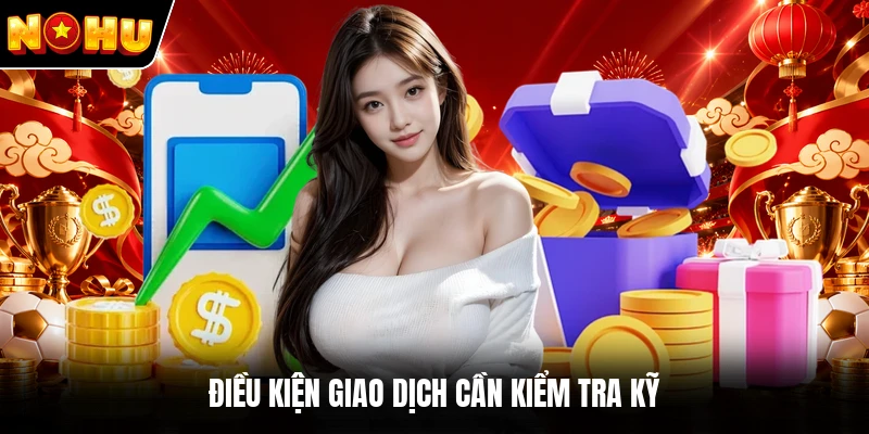 Điều kiện giao dịch cần kiểm tra kỹ